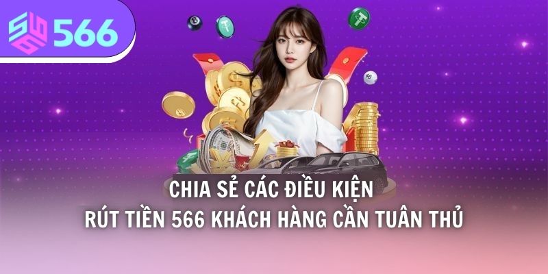 Chia sẻ các điều kiện rút tiền 566 khách hàng cần tuân thủ